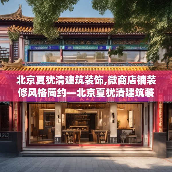 北京夏犹清建筑装饰,微商店铺装修风格简约—北京夏犹清建筑装饰149.a25b26c29fgy.36fds
