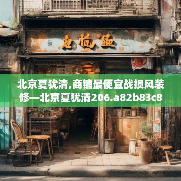 北京夏犹清,商铺最便宜战损风装修—北京夏犹清206.a82b83c86fgy.93wew
