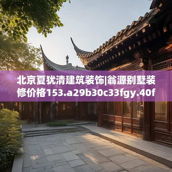 北京夏犹清建筑装饰|翁源别墅装修价格153.a29b30c33fgy.40fghfd