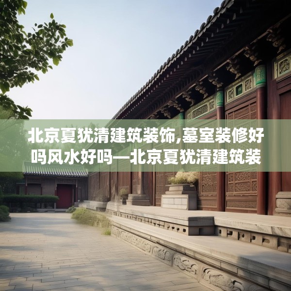北京夏犹清建筑装饰,墓室装修好吗风水好吗—北京夏犹清建筑装饰537.a413b414c417fgy.424fhsg