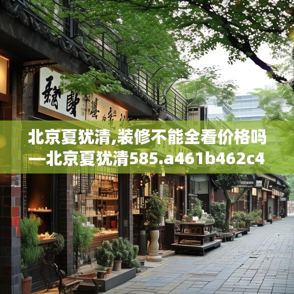 北京夏犹清,装修不能全看价格吗—北京夏犹清585.a461b462c465fgy.472fghfd