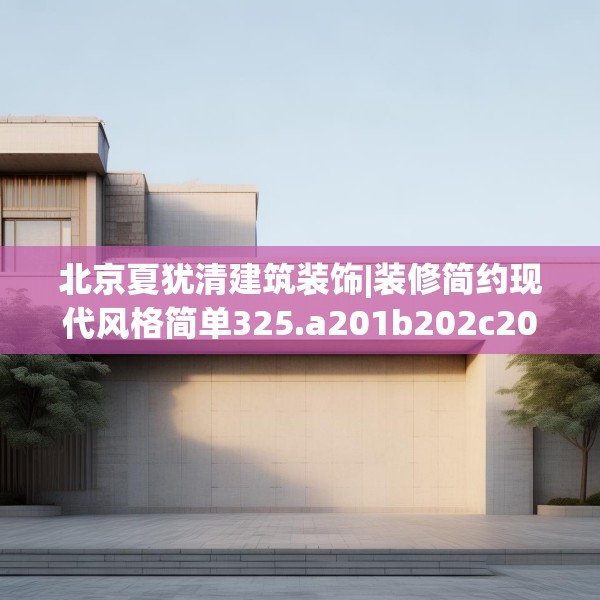 北京夏犹清建筑装饰|装修简约现代风格简单325.a201b202c205fgy.212jhhj