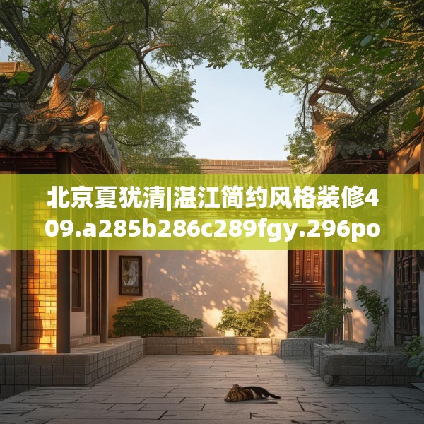 北京夏犹清|湛江简约风格装修409.a285b286c289fgy.296poiy