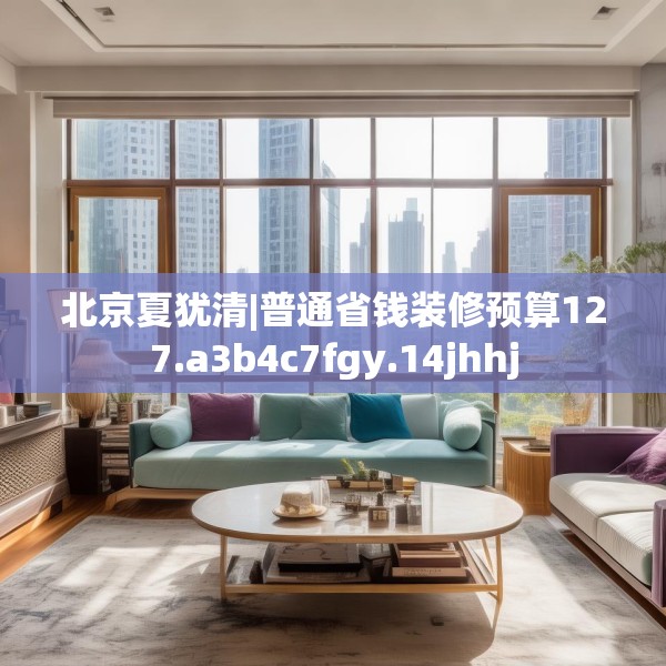 北京夏犹清|普通省钱装修预算127.a3b4c7fgy.14jhhj