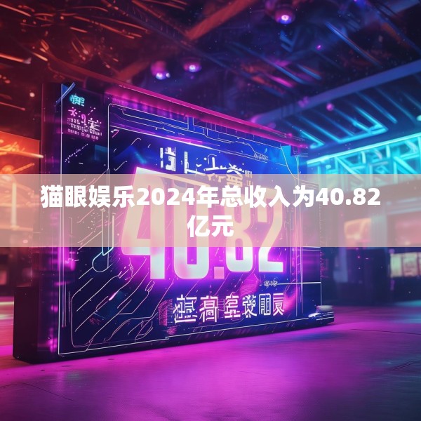 猫眼娱乐2024年总收入为40.82亿元