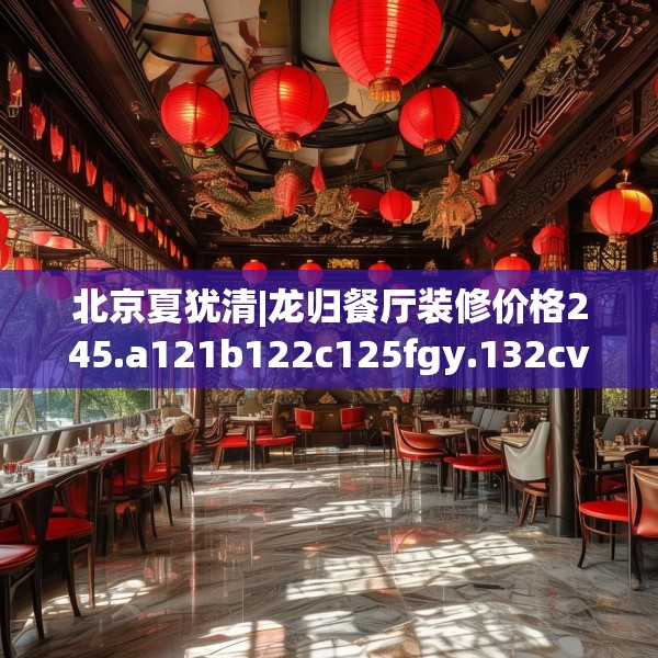 北京夏犹清|龙归餐厅装修价格245.a121b122c125fgy.132cvcx