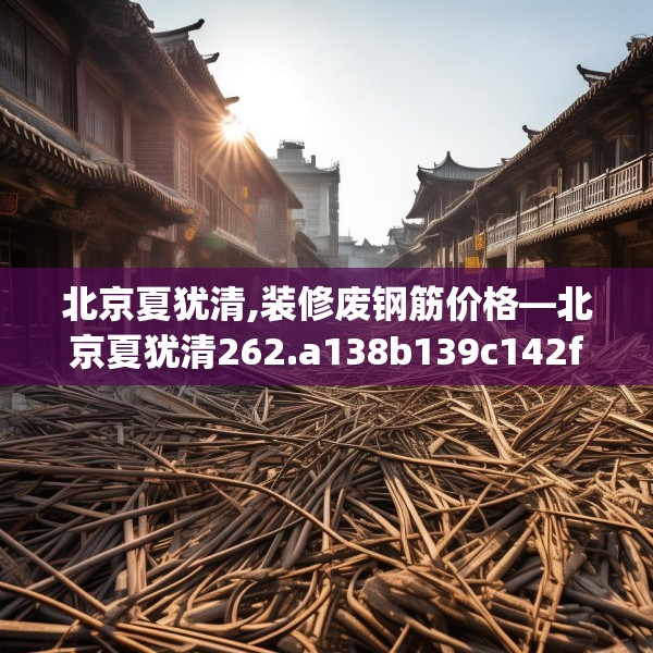 北京夏犹清,装修废钢筋价格—北京夏犹清262.a138b139c142fgy.149sdA