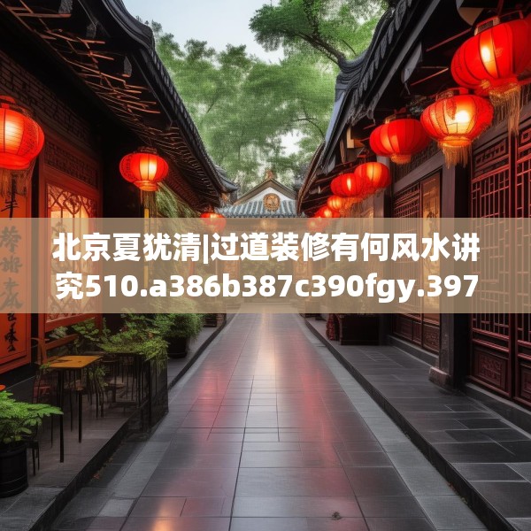 北京夏犹清|过道装修有何风水讲究510.a386b387c390fgy.397dsfds