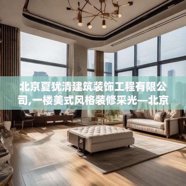 北京夏犹清建筑装饰工程有限公司,一楼美式风格装修采光—北京夏犹清建筑装饰工程有限公司247.a123b124c127fgy.134poiy