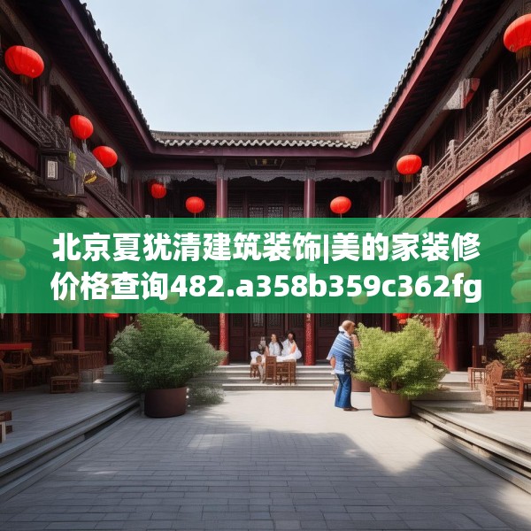 北京夏犹清建筑装饰|美的家装修价格查询482.a358b359c362fgy.369xczxv