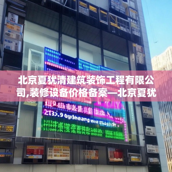 北京夏犹清建筑装饰工程有限公司,装修设备价格备案—北京夏犹清建筑装饰工程有限公司389.a265b266c269fgy.276cvcx