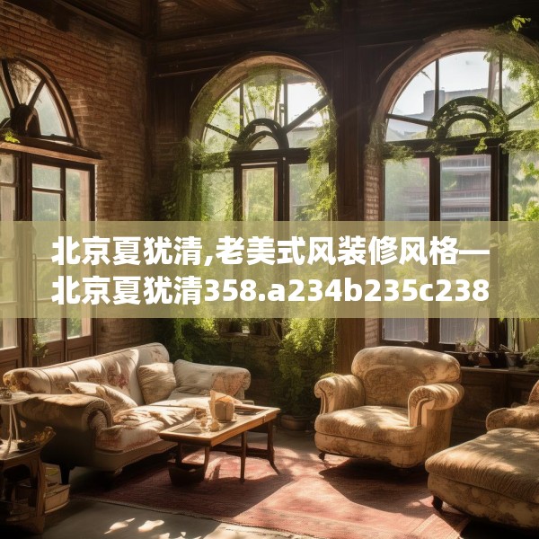 北京夏犹清,老美式风装修风格—北京夏犹清358.a234b235c238fgy.245dewqe