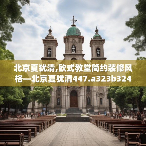 北京夏犹清,欧式教堂简约装修风格—北京夏犹清447.a323b324c327fgy.334fhsg