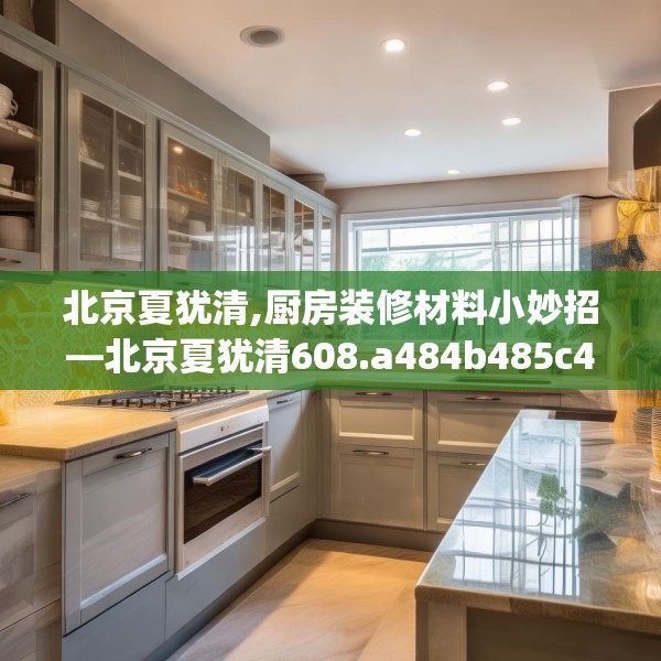 北京夏犹清,厨房装修材料小妙招—北京夏犹清608.a484b485c488fgy.495xczxv
