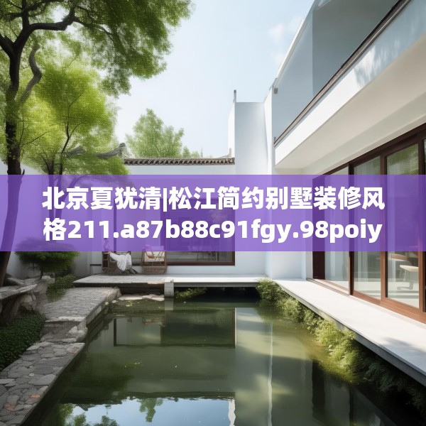 北京夏犹清|松江简约别墅装修风格211.a87b88c91fgy.98poiy