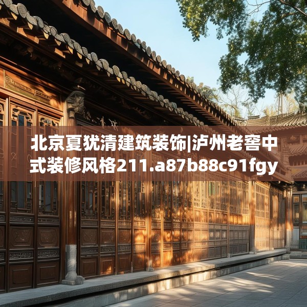 北京夏犹清建筑装饰|泸州老窖中式装修风格211.a87b88c91fgy.98poiy