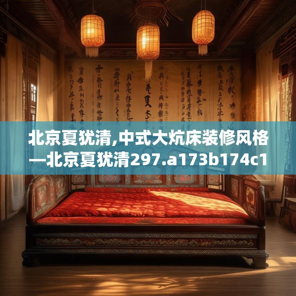 北京夏犹清,中式大炕床装修风格—北京夏犹清297.a173b174c177fgy.184fghfd