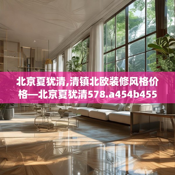 北京夏犹清,清镇北欧装修风格价格—北京夏犹清578.a454b455c458fgy.46576659