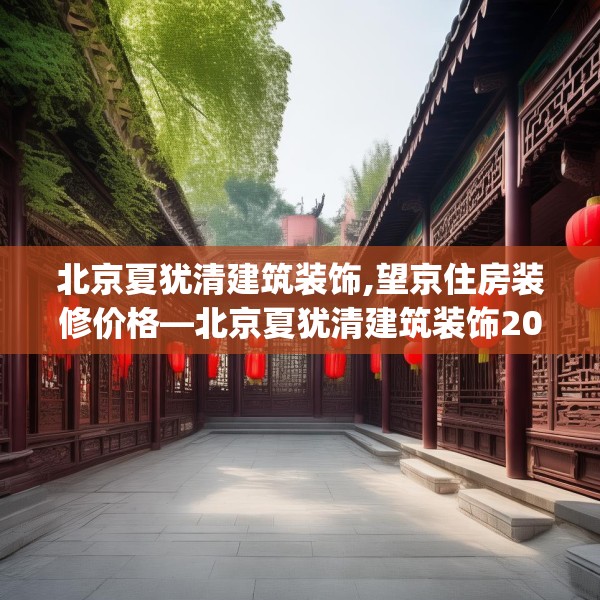 北京夏犹清建筑装饰,望京住房装修价格—北京夏犹清建筑装饰203.a79b80c83fgy.90fds