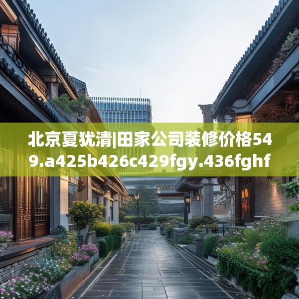 北京夏犹清|田家公司装修价格549.a425b426c429fgy.436fghfd