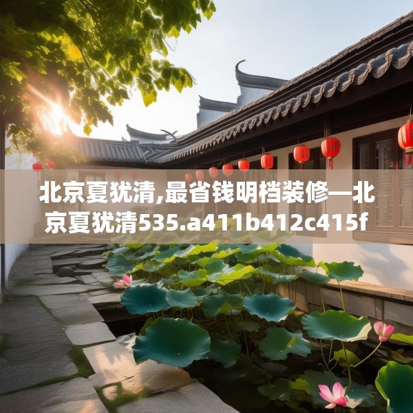 北京夏犹清,最省钱明档装修—北京夏犹清535.a411b412c415fgy.422poiy