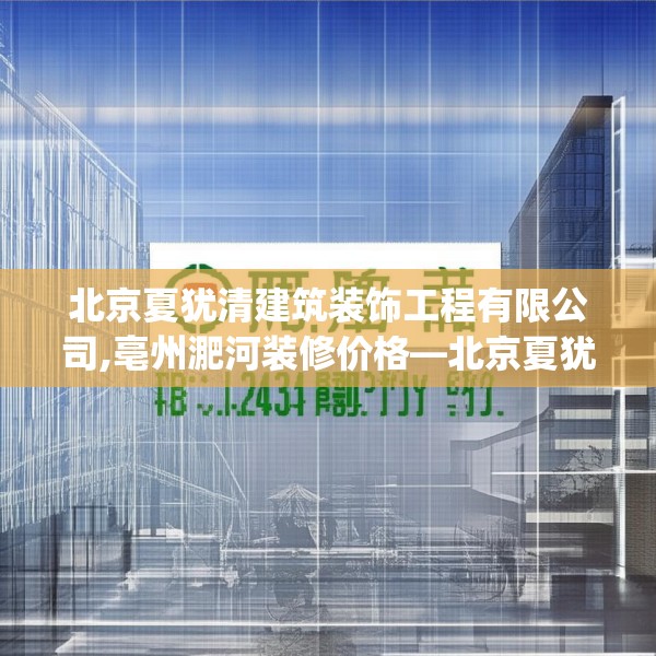 北京夏犹清建筑装饰工程有限公司,亳州淝河装修价格—北京夏犹清建筑装饰工程有限公司562.a438b439c442fgy.449htyj