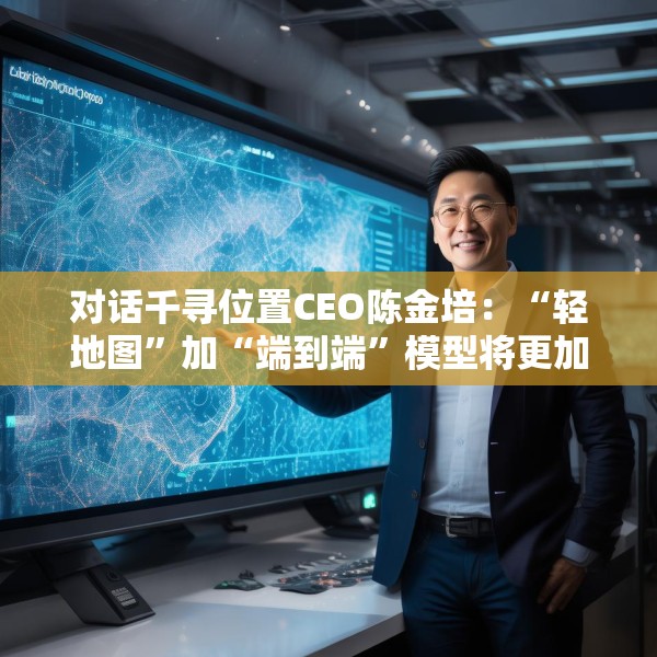 对话千寻位置CEO陈金培：“轻地图”加“端到端”模型将更加需要高精定位支持