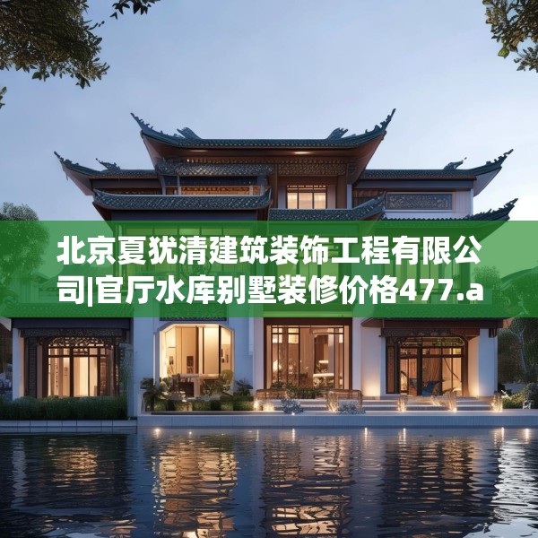 北京夏犹清建筑装饰工程有限公司|官厅水库别墅装修价格477.a353b354c357fgy.364fghfd
