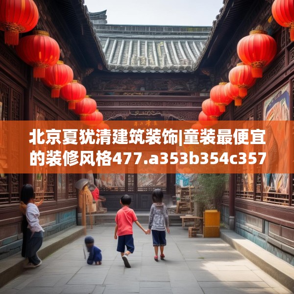 北京夏犹清建筑装饰|童装最便宜的装修风格477.a353b354c357fgy.364fghfd