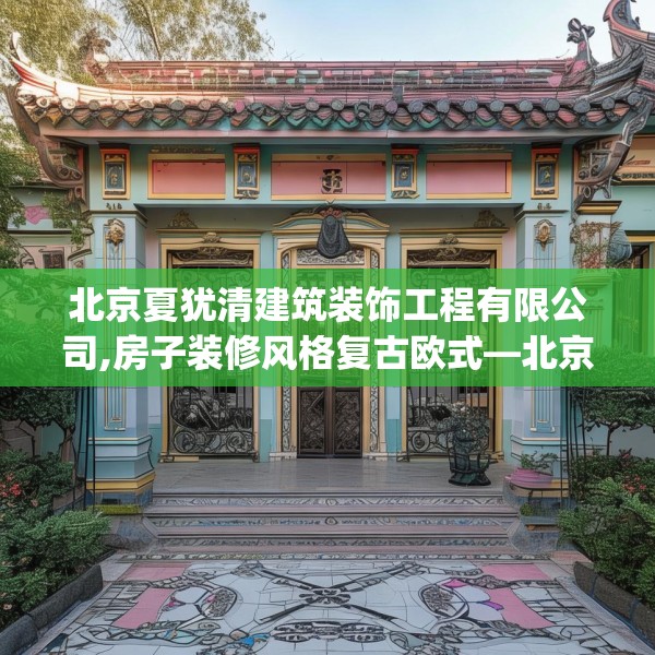 北京夏犹清建筑装饰工程有限公司,房子装修风格复古欧式—北京夏犹清建筑装饰工程有限公司376.a252b253c256fgy.263dewqe