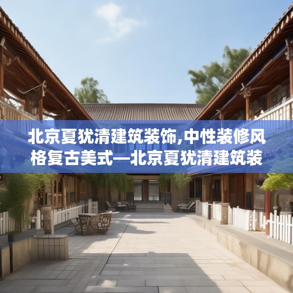 北京夏犹清建筑装饰,中性装修风格复古美式—北京夏犹清建筑装饰327.a203b204c207fgy.214uyk