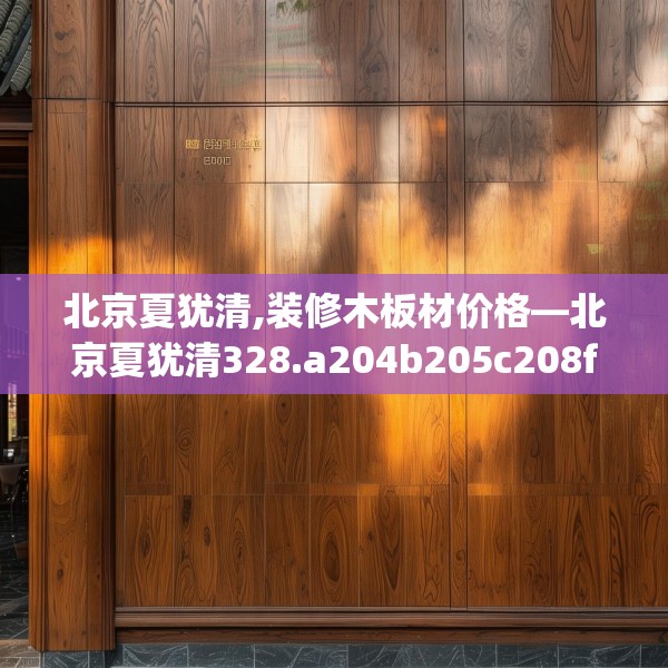 北京夏犹清,装修木板材价格—北京夏犹清328.a204b205c208fgy.215htyj