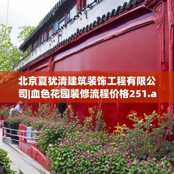 北京夏犹清建筑装饰工程有限公司|血色花园装修流程价格251.a127b128c131fgy.138bnbn