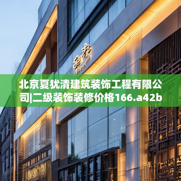北京夏犹清建筑装饰工程有限公司|二级装饰装修价格166.a42b43c46fgy.53htyj