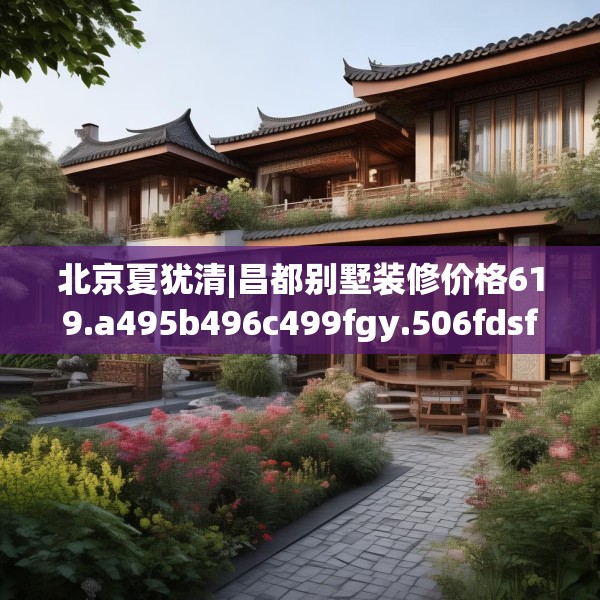 北京夏犹清|昌都别墅装修价格619.a495b496c499fgy.506fdsfds