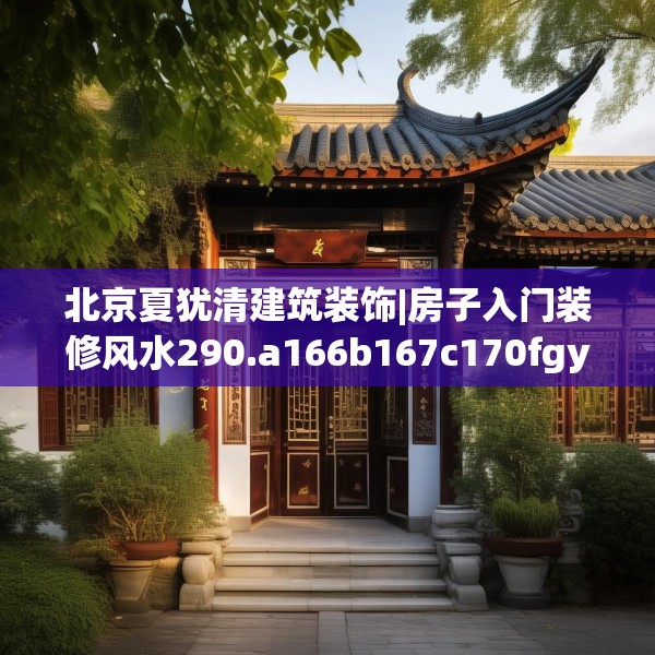 北京夏犹清建筑装饰|房子入门装修风水290.a166b167c170fgy.17776675