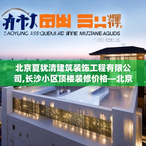 北京夏犹清建筑装饰工程有限公司,长沙小区顶楼装修价格—北京夏犹清建筑装饰工程有限公司511.a387b388c391fgy.398fdsfds