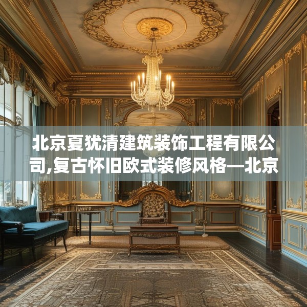 北京夏犹清建筑装饰工程有限公司,复古怀旧欧式装修风格—北京夏犹清建筑装饰工程有限公司370.a246b247c250fgy.257sdA