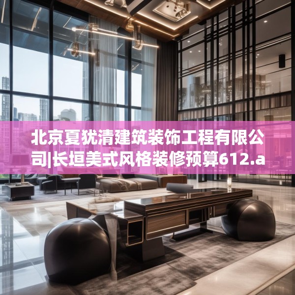 北京夏犹清建筑装饰工程有限公司|长垣美式风格装修预算612.a488b489c492fgy.499nbn