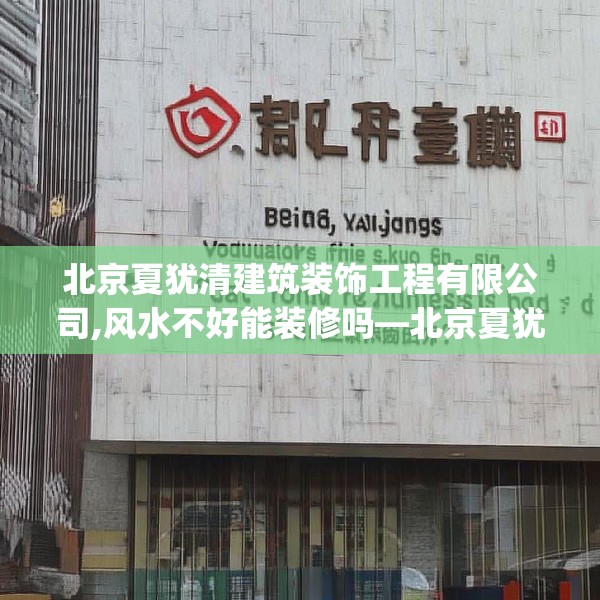 北京夏犹清建筑装饰工程有限公司,风水不好能装修吗—北京夏犹清建筑装饰工程有限公司167.a43b44c47fgy.54fds