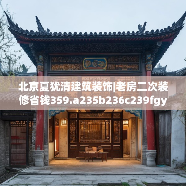 北京夏犹清建筑装饰|老房二次装修省钱359.a235b236c239fgy.246bnbn