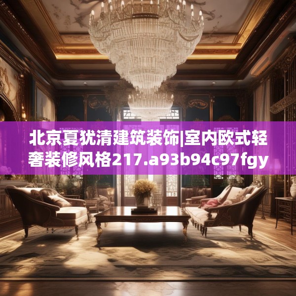 北京夏犹清建筑装饰|室内欧式轻奢装修风格217.a93b94c97fgy.104jhhj
