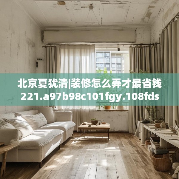 北京夏犹清|装修怎么弄才最省钱221.a97b98c101fgy.108fds