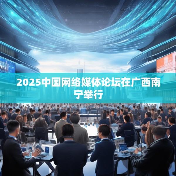 2025中国网络媒体论坛在广西南宁举行