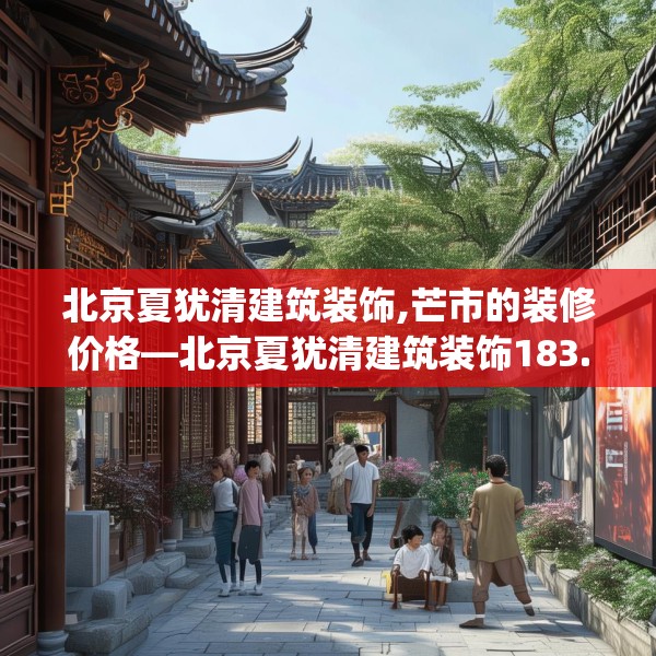 北京夏犹清建筑装饰,芒市的装修价格—北京夏犹清建筑装饰183.a59b60c63fgy.70uyk
