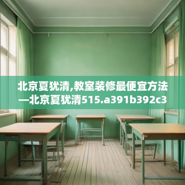 北京夏犹清,教室装修最便宜方法—北京夏犹清515.a391b392c395fgy.402cvcx