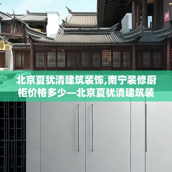 北京夏犹清建筑装饰,南宁装修厨柜价格多少—北京夏犹清建筑装饰514.a390b391c394fgy.401sdA
