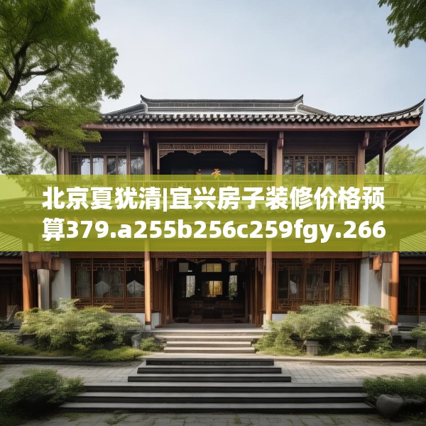 北京夏犹清|宜兴房子装修价格预算379.a255b256c259fgy.266jhhj