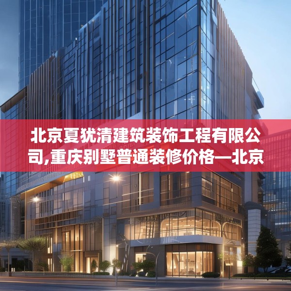 北京夏犹清建筑装饰工程有限公司,重庆别墅普通装修价格—北京夏犹清建筑装饰工程有限公司173.a49b50c53fgy.60cvcx