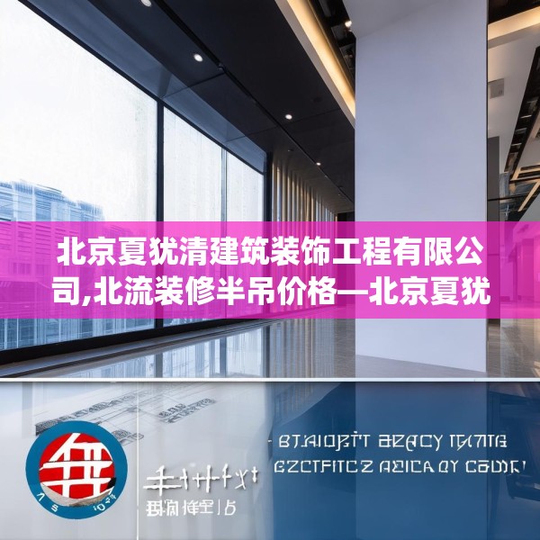 北京夏犹清建筑装饰工程有限公司,北流装修半吊价格—北京夏犹清建筑装饰工程有限公司576.a452b453c456fgy.463nbn